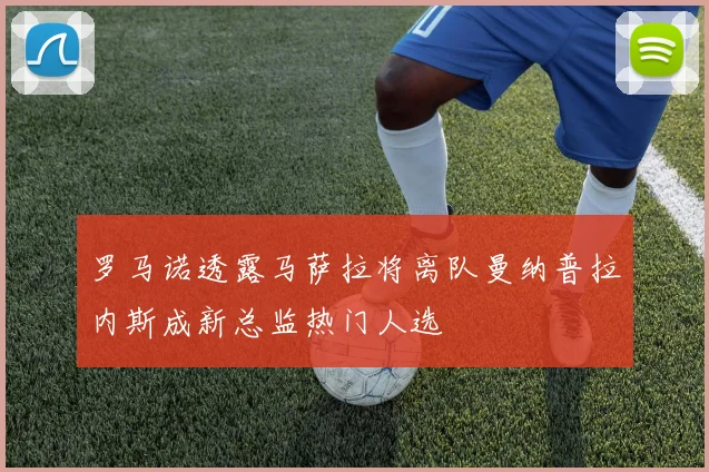 罗马诺透露马萨拉将离队曼纳普拉内斯成新总监热门人选