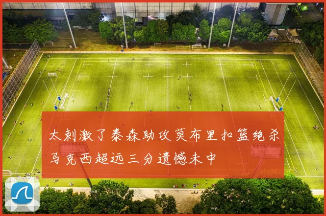 太刺激了泰森助攻莫布里扣篮绝杀马克西超远三分遗憾未中