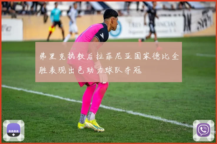 弗里克执教后拉菲尼亚国家德比全胜表现出色助力球队夺冠
