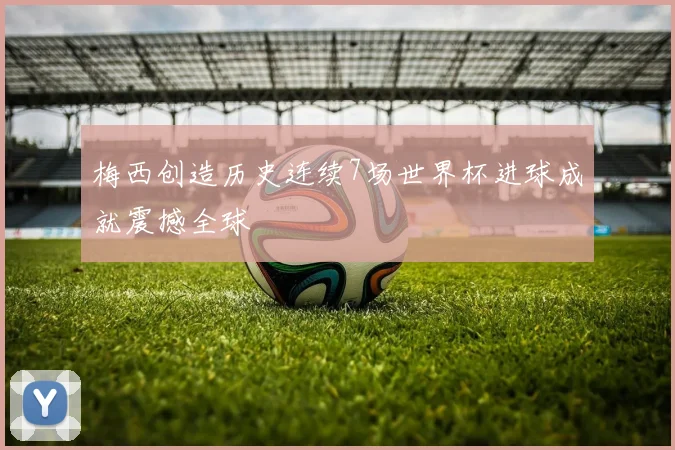 梅西创造历史连续7场世界杯进球成就震撼全球