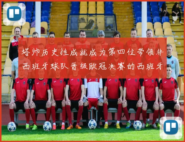塔帅历史性成就成为第四位带领非西班牙球队晋级欧冠决赛的西班牙教练