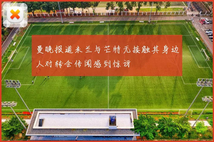 曼晚报道米兰与芒特无接触其身边人对转会传闻感到惊讶