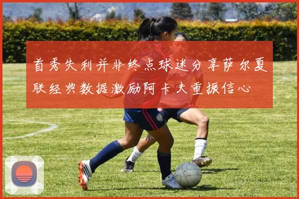 首秀失利并非终点球迷分享萨尔夏联经典数据激励阿卡夫重振信心