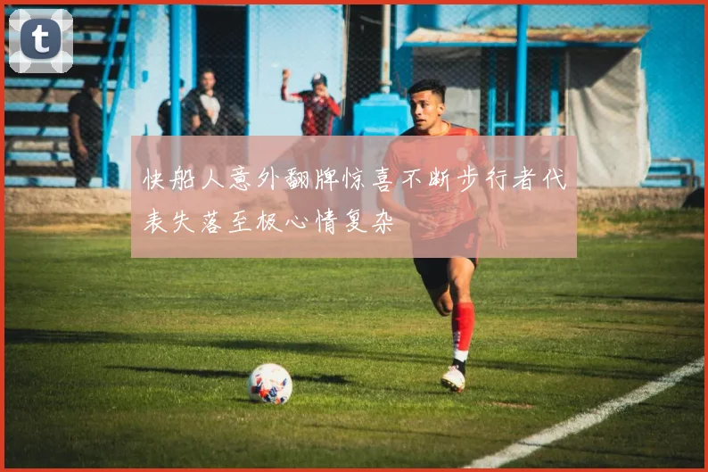 快船人意外翻牌惊喜不断步行者代表失落至极心情复杂