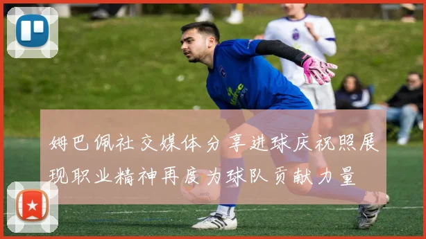 姆巴佩社交媒体分享进球庆祝照展现职业精神再度为球队贡献力量