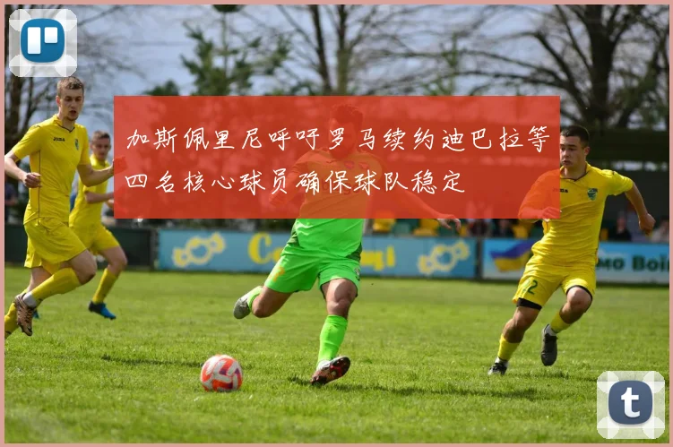 加斯佩里尼呼吁罗马续约迪巴拉等四名核心球员确保球队稳定