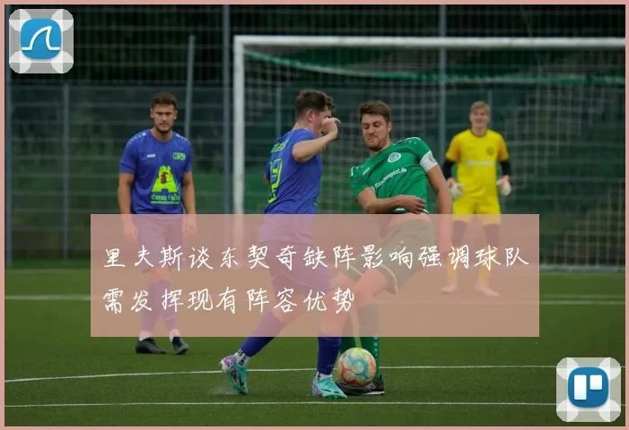 里夫斯谈东契奇缺阵影响强调球队需发挥现有阵容优势