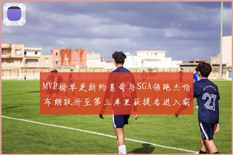 MVP榜单更新约基奇与SGA领跑杰伦布朗跃升至第三库里获提名进入前十