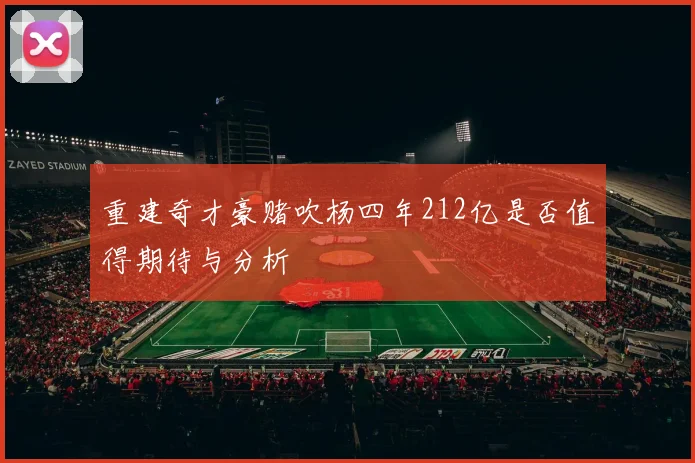 重建奇才豪赌吹杨四年212亿是否值得期待与分析