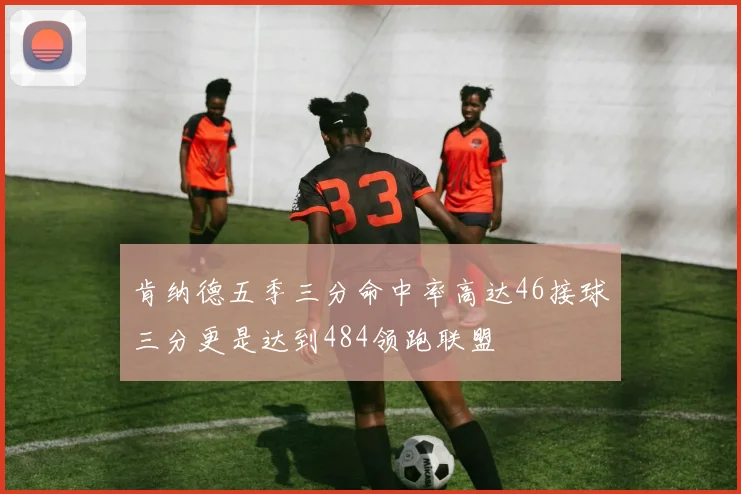 肯纳德五季三分命中率高达46接球三分更是达到484领跑联盟