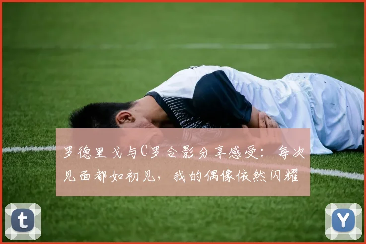 罗德里戈与C罗合影分享感受：每次见面都如初见，我的偶像依然闪耀