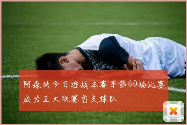 阿森纳今日迎战本赛季第60场比赛成为五大联赛首支球队
