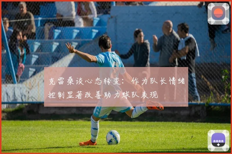 克雷桑谈心态转变：作为队长情绪控制显著改善助力球队表现
