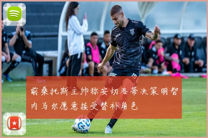 前桑托斯主帅称安切洛蒂决策明智内马尔愿意接受替补角色