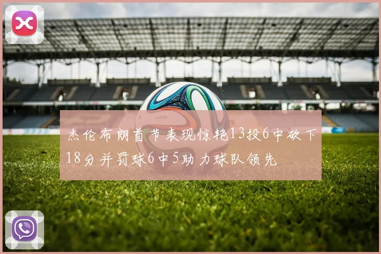 杰伦布朗首节表现惊艳13投6中砍下18分并罚球6中5助力球队领先