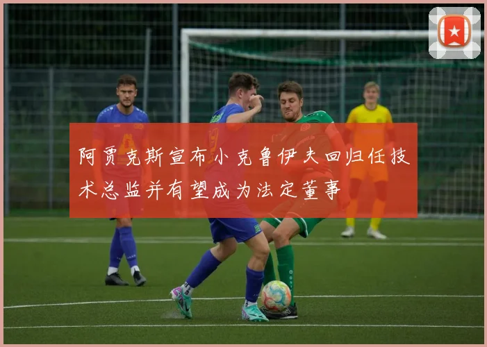 阿贾克斯宣布小克鲁伊夫回归任技术总监并有望成为法定董事