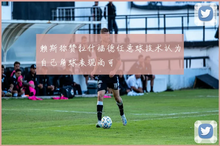 赖斯称赞拉什福德任意球技术认为自己角球表现尚可
