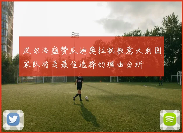 皮尔洛盛赞瓜迪奥拉执教意大利国家队将是最佳选择的理由分析
