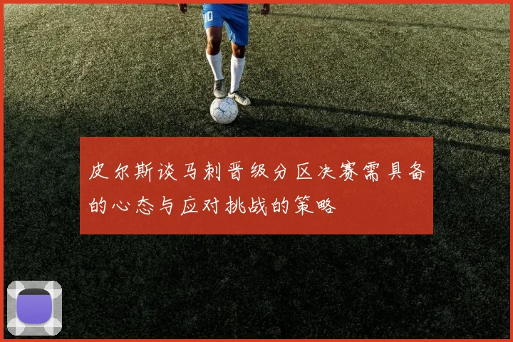 皮尔斯谈马刺晋级分区决赛需具备的心态与应对挑战的策略