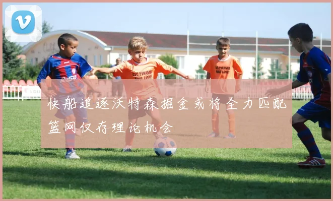 快船追逐沃特森掘金或将全力匹配篮网仅存理论机会