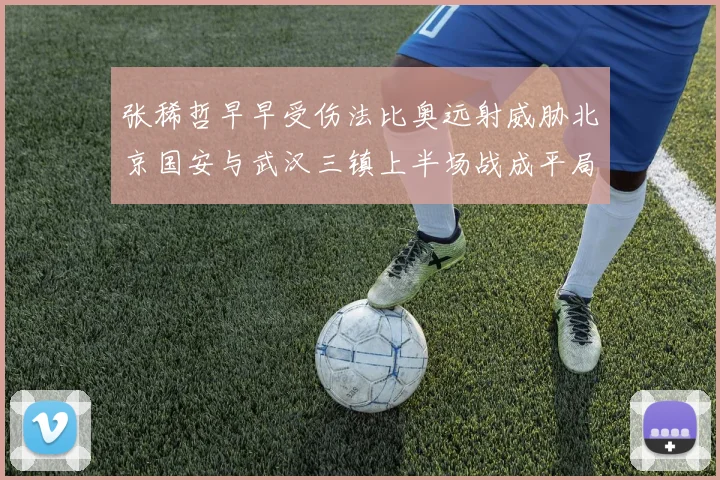 张稀哲早早受伤法比奥远射威胁北京国安与武汉三镇上半场战成平局