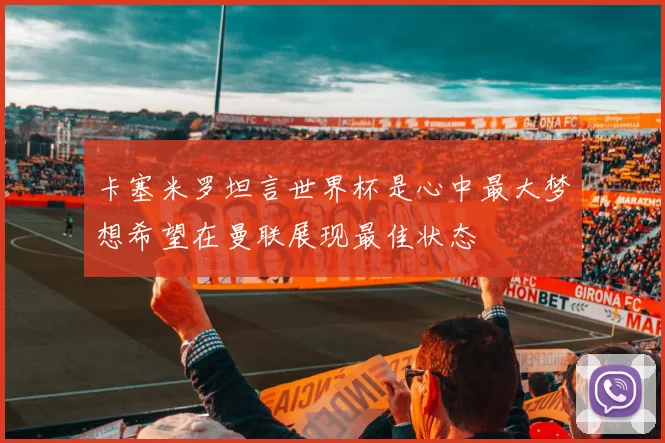 卡塞米罗坦言世界杯是心中最大梦想希望在曼联展现最佳状态