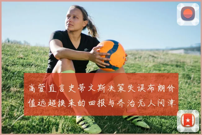 高管直言史蒂文斯决策失误布朗价值远超换来的回报与乔治无人问津